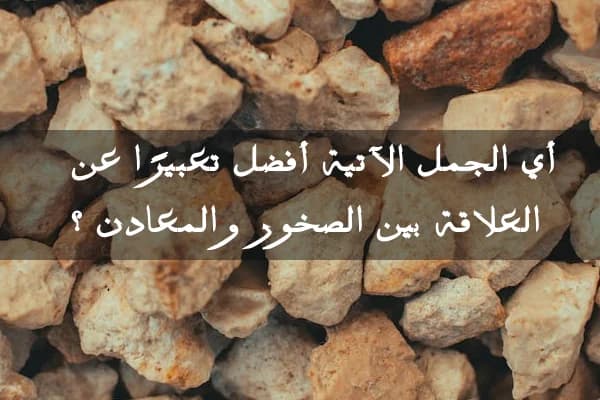 أي الجمل الآتية أفضل تعبيرًا عن العلاقة بين الصخور والمعادن ؟