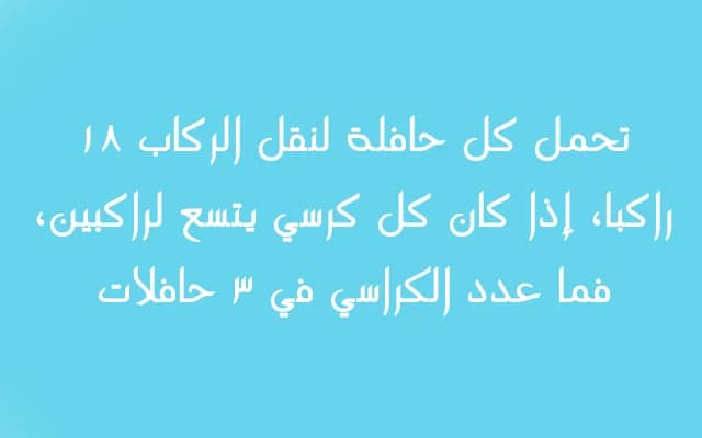 تحمل كل حافلة لنقل الركاب ١٨ راكبا، إذا كان كل كرسي يتسع لراكبين، فما عدد الكراسي في ٣ حافلات