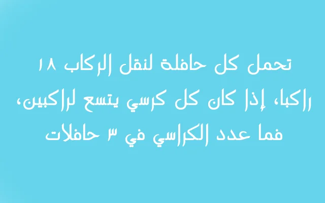 تحمل كل حافلة لنقل الركاب ١٨ راكبا، إذا كان كل كرسي يتسع لراكبين، فما عدد الكراسي في ٣ حافلات